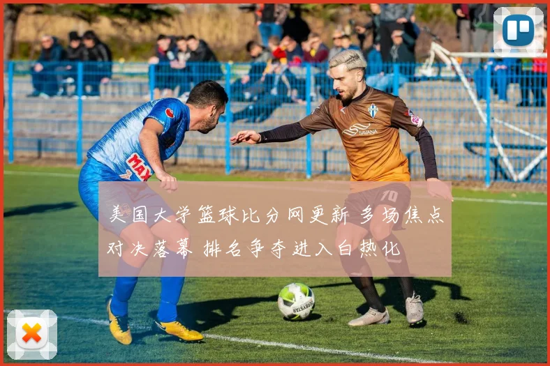 美国大学篮球比分网更新 多场焦点对决落幕 排名争夺进入白热化
