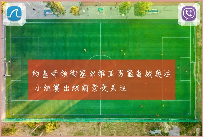 约基奇领衔塞尔维亚男篮备战奥运 小组赛出线前景受关注
