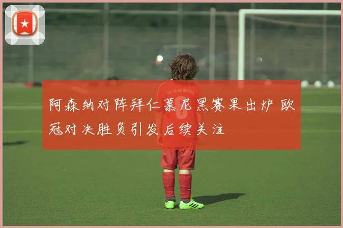 阿森纳对阵拜仁慕尼黑赛果出炉 欧冠对决胜负引发后续关注