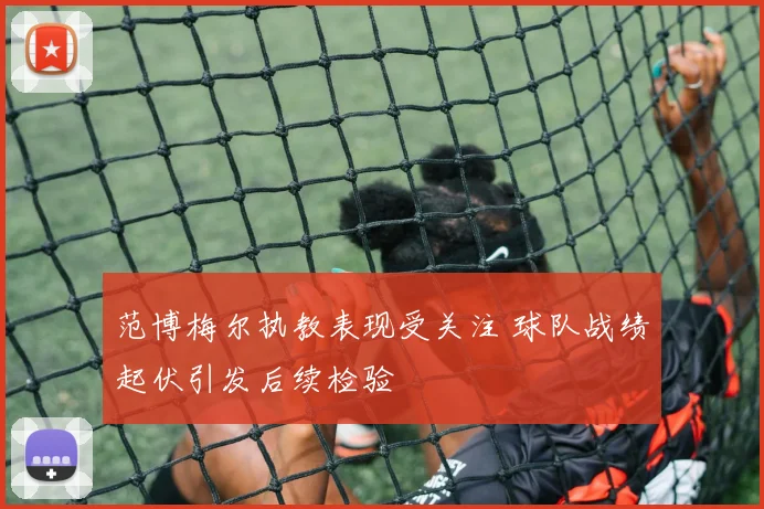 范博梅尔执教表现受关注 球队战绩起伏引发后续检验
