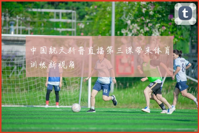 中国航天科普直播第三课带来体育训练新视角