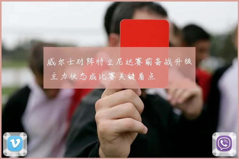 威尔士对阵特立尼达赛前备战升级 主力状态成比赛关键看点