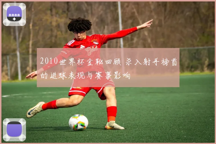 2010世界杯金靴回顾 杀入射手榜首的进球表现与赛事影响