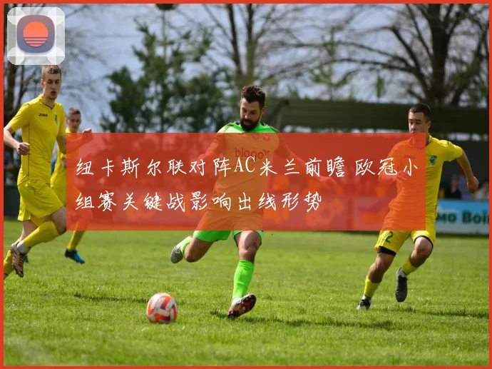 纽卡斯尔联对阵AC米兰前瞻 欧冠小组赛关键战影响出线形势