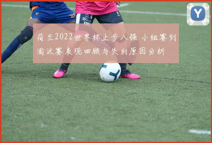 荷兰2022世界杯止步八强 小组赛到淘汰赛表现回顾与失利原因分析