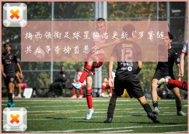 梅西领衔足球星排名更新 C罗紧随其后争夺榜首悬念