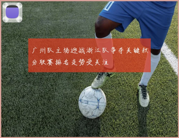 广州队主场迎战浙江队争夺关键积分联赛排名走势受关注