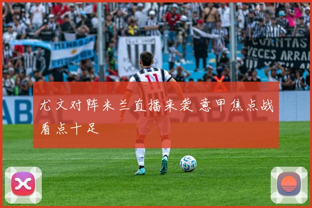 尤文对阵米兰直播来袭 意甲焦点战看点十足
