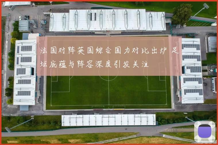 法国对阵英国综合国力对比出炉 足坛底蕴与阵容深度引发关注