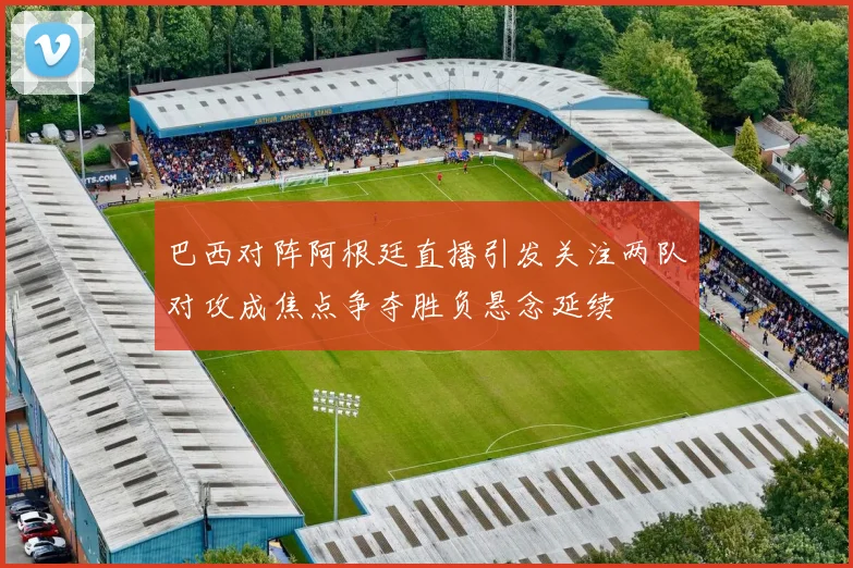 巴西对阵阿根廷直播引发关注两队对攻成焦点争夺胜负悬念延续