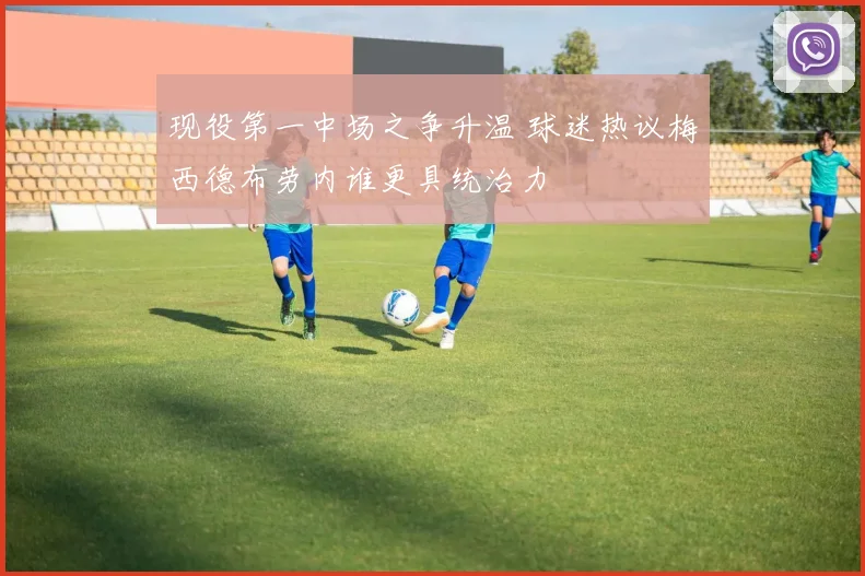 现役第一中场之争升温 球迷热议梅西德布劳内谁更具统治力