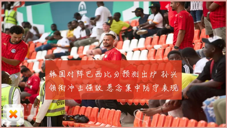 韩国对阵巴西比分预测出炉 孙兴慜领衔冲击强敌 悬念集中防守表现