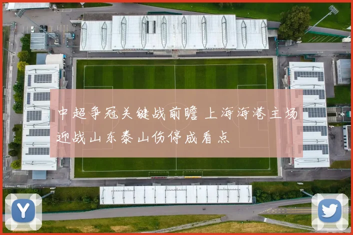 中超争冠关键战前瞻 上海海港主场迎战山东泰山伤停成看点