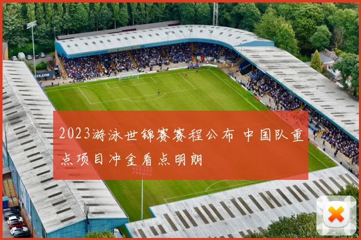 2023游泳世锦赛赛程公布 中国队重点项目冲金看点明朗