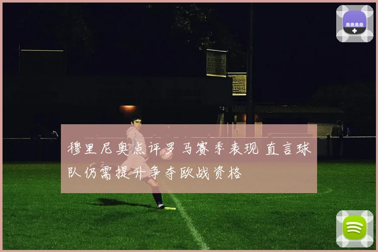 穆里尼奥点评罗马赛季表现 直言球队仍需提升争夺欧战资格