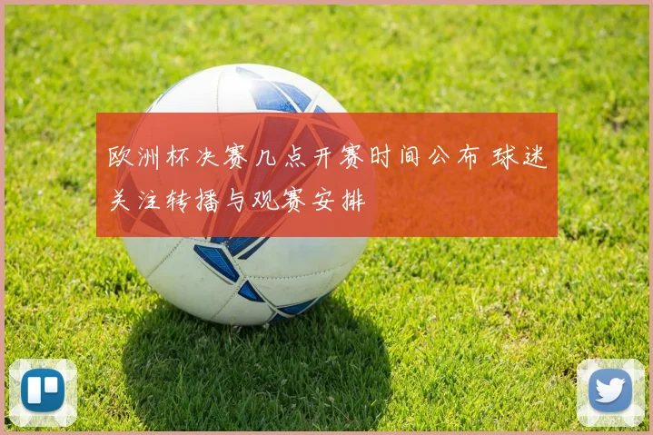 欧洲杯决赛几点开赛时间公布 球迷关注转播与观赛安排