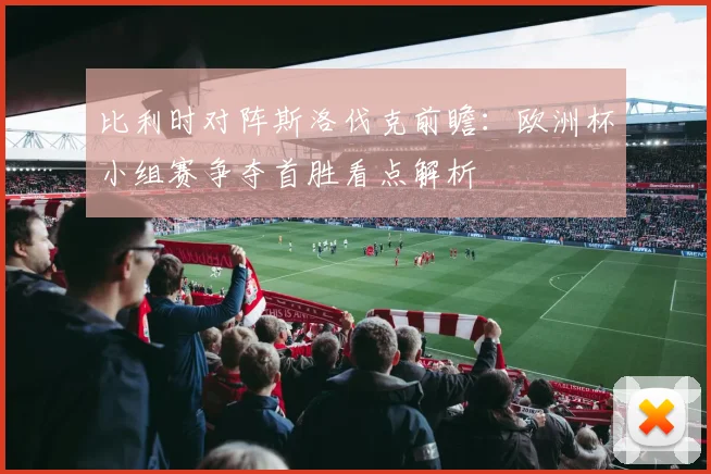 比利时对阵斯洛伐克前瞻：欧洲杯小组赛争夺首胜看点解析