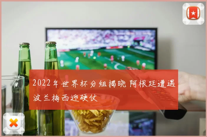 2022年世界杯分组揭晓 阿根廷遭遇波兰梅西迎硬仗