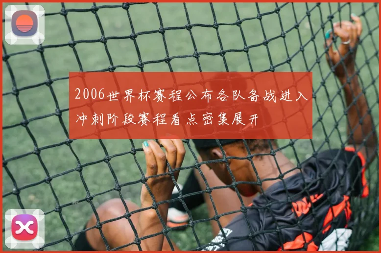 2006世界杯赛程公布各队备战进入冲刺阶段赛程看点密集展开