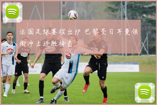 法国足球赛程出炉 巴黎圣日耳曼领衔冲击连胜榜首