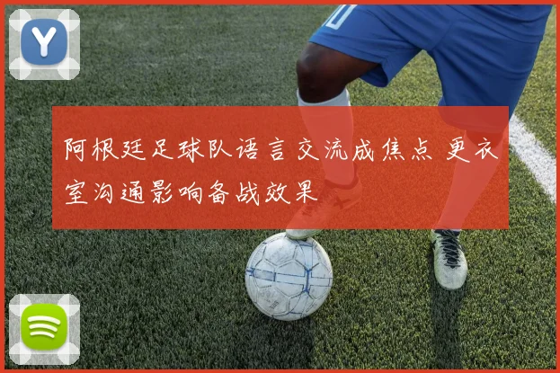 阿根廷足球队语言交流成焦点 更衣室沟通影响备战效果