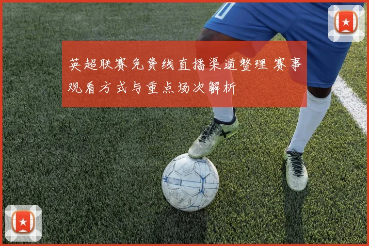 英超联赛免费线直播渠道整理 赛事观看方式与重点场次解析