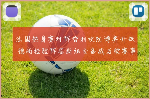 法国热身赛对阵智利攻防博弈升级 德尚检验阵容新组合备战后续赛事