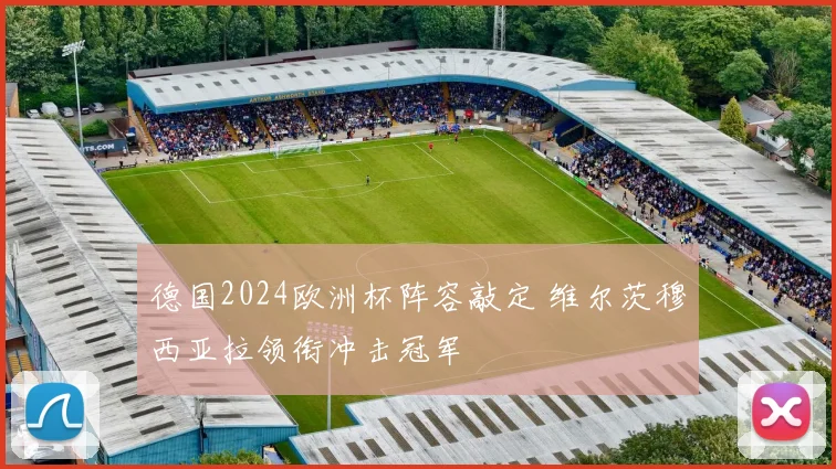 德国2024欧洲杯阵容敲定 维尔茨穆西亚拉领衔冲击冠军