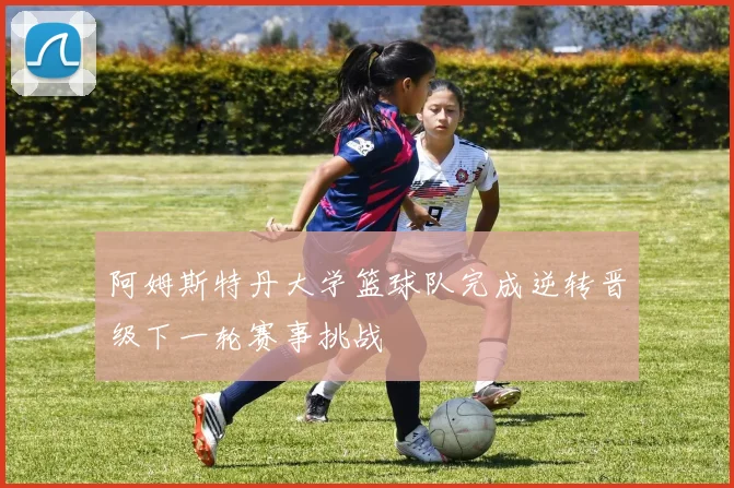 阿姆斯特丹大学篮球队完成逆转晋级下一轮赛事挑战
