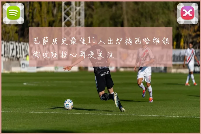 巴萨历史最佳11人出炉梅西哈维领衔攻防核心再受关注