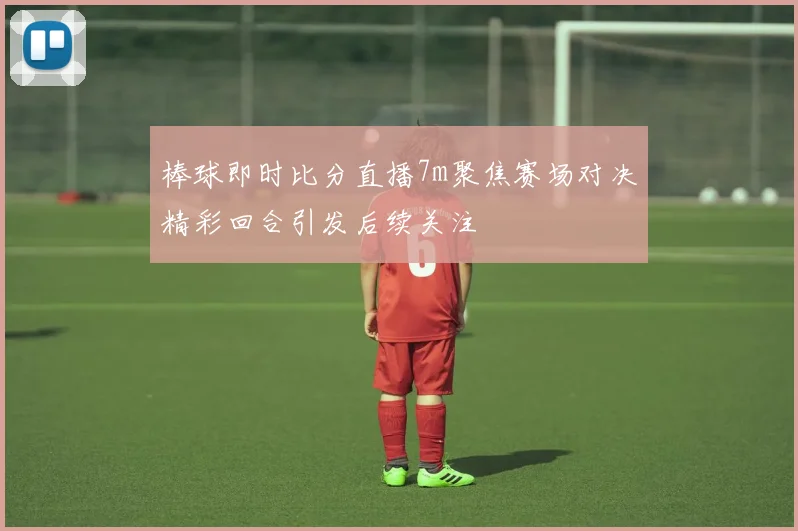 棒球即时比分直播7m聚焦赛场对决精彩回合引发后续关注
