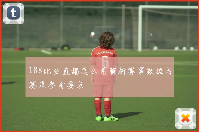 188比分直播怎么看解析赛事数据与赛果参考要点