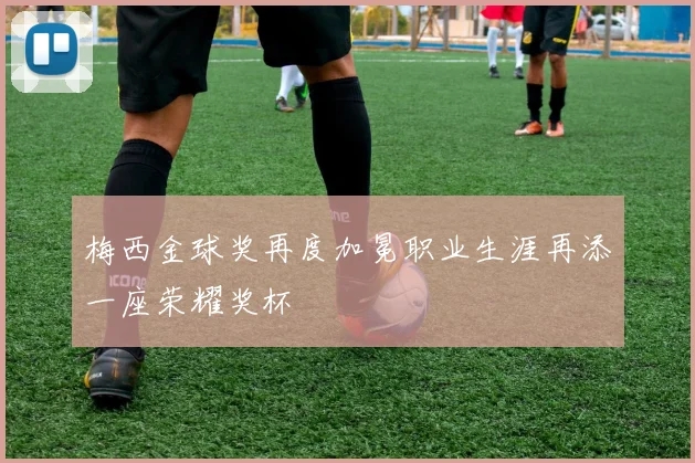 梅西金球奖再度加冕职业生涯再添一座荣耀奖杯