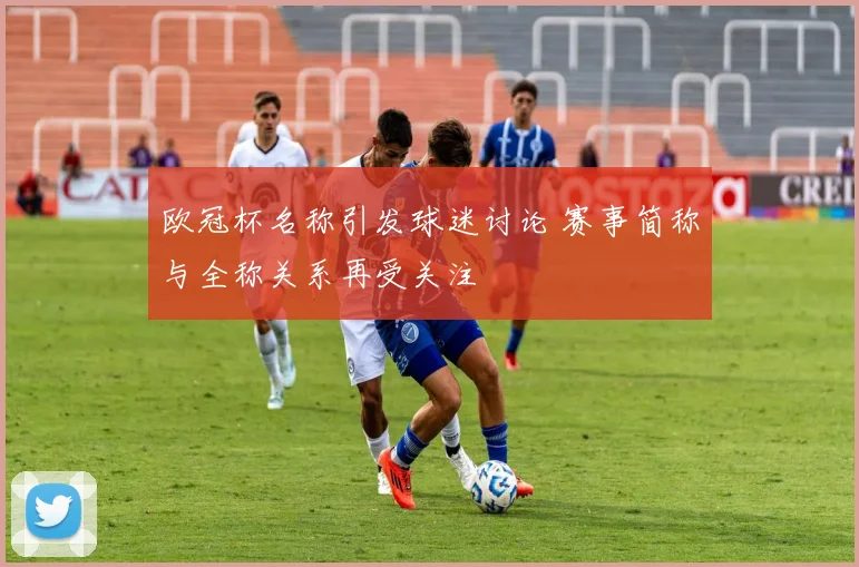 欧冠杯名称引发球迷讨论 赛事简称与全称关系再受关注