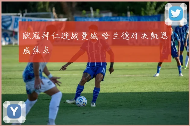 欧冠拜仁迎战曼城 哈兰德对决凯恩成焦点