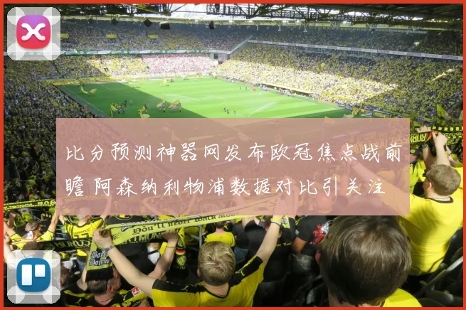 比分预测神器网发布欧冠焦点战前瞻 阿森纳利物浦数据对比引关注