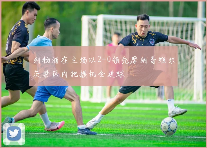 利物浦在主场以2-0领先摩纳哥维尔茨禁区内把握机会进球