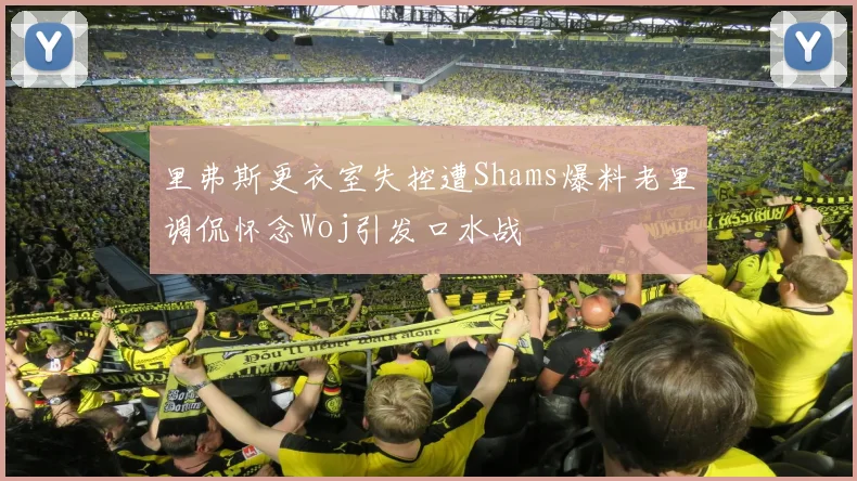 里弗斯更衣室失控遭Shams爆料老里调侃怀念Woj引发口水战