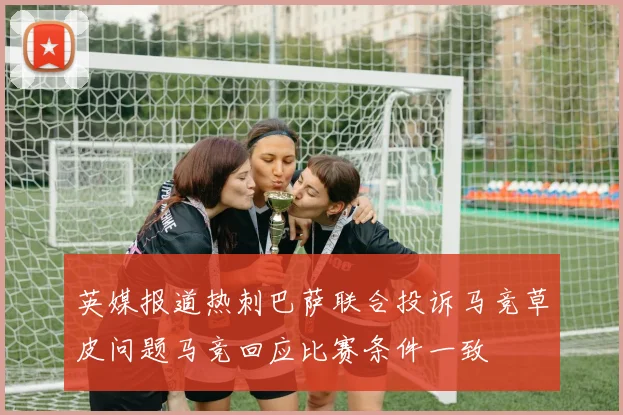 英媒报道热刺巴萨联合投诉马竞草皮问题马竞回应比赛条件一致