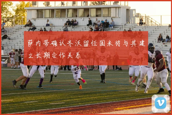 萨内蒂确认齐沃留任国米将与其建立长期合作关系