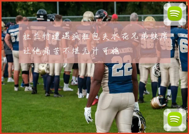 杜兰特遭遇疯狂包夹水花兄弟缺席让他痛苦不堪无计可施