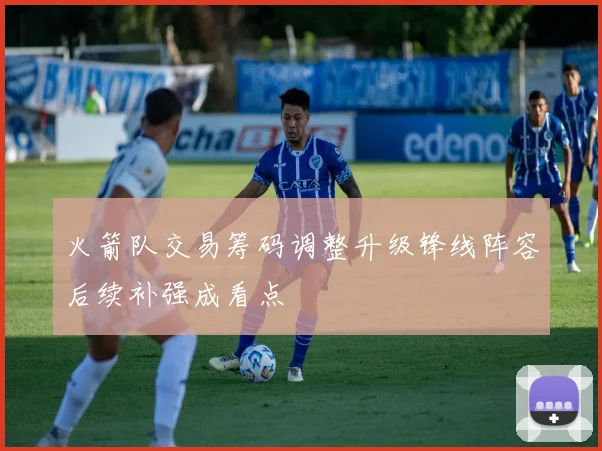 火箭队交易筹码调整升级锋线阵容后续补强成看点