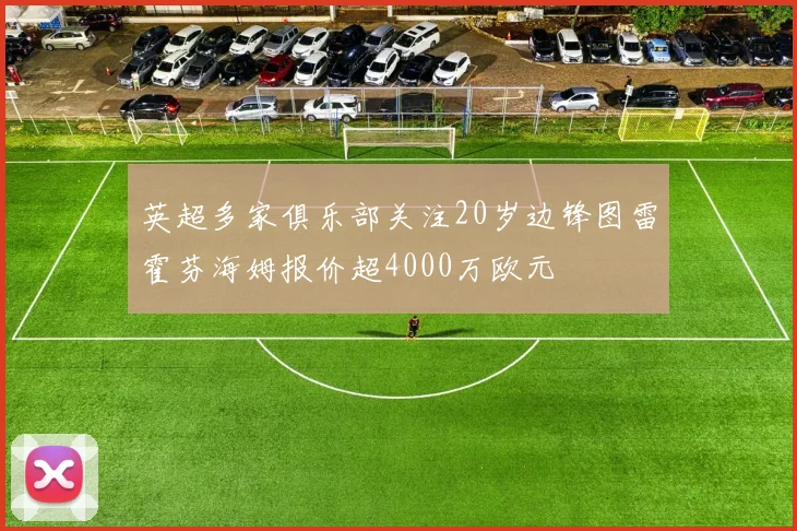 英超多家俱乐部关注20岁边锋图雷霍芬海姆报价超4000万欧元