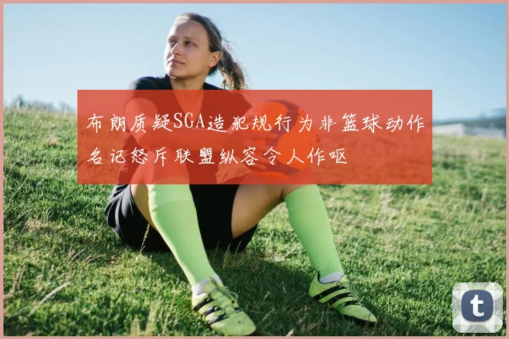 布朗质疑SGA造犯规行为非篮球动作名记怒斥联盟纵容令人作呕