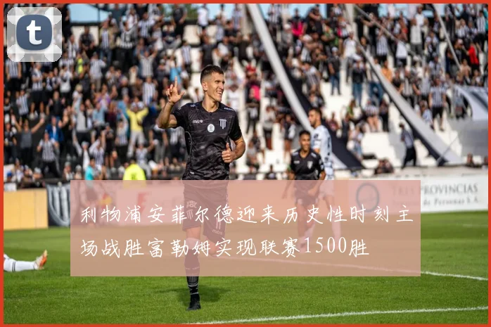 利物浦安菲尔德迎来历史性时刻主场战胜富勒姆实现联赛1500胜