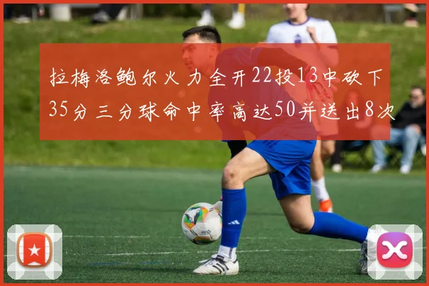 拉梅洛鲍尔火力全开22投13中砍下35分三分球命中率高达50并送出8次助攻