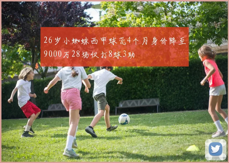 26岁小蜘蛛西甲球荒4个月身价降至9000万28场仅打8球3助
