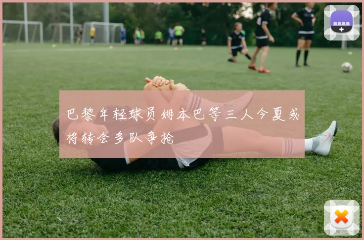 巴黎年轻球员姆本巴等三人今夏或将转会多队争抢