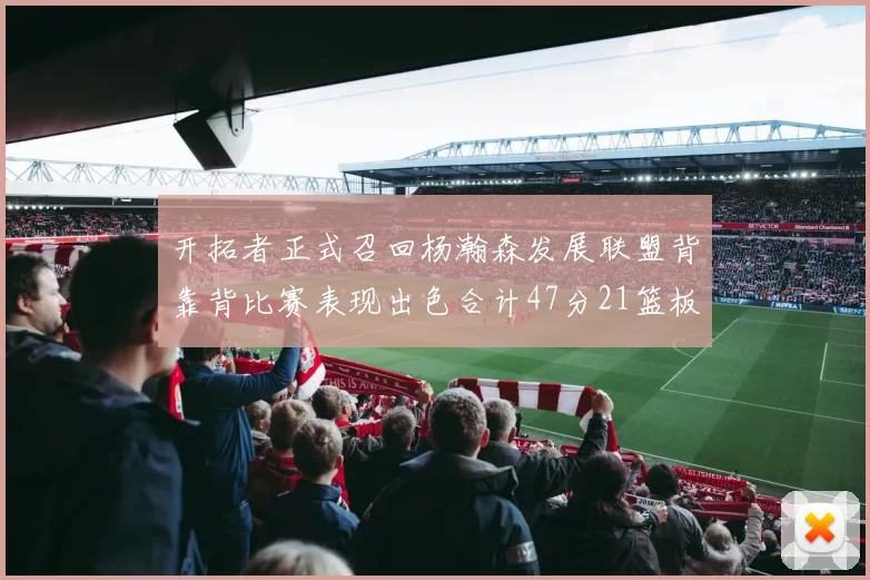 开拓者正式召回杨瀚森发展联盟背靠背比赛表现出色合计47分21篮板