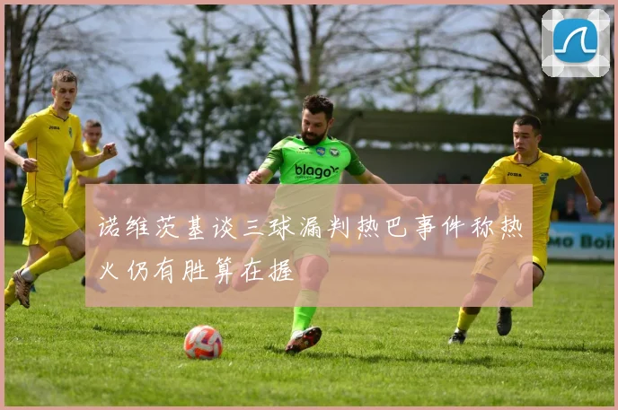 诺维茨基谈三球漏判热巴事件称热火仍有胜算在握